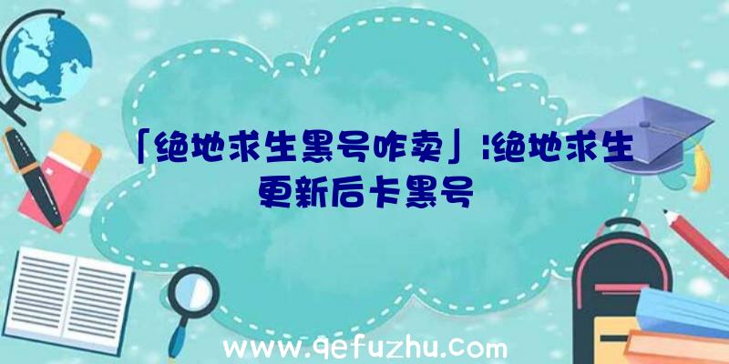 「绝地求生黑号咋卖」|绝地求生更新后卡黑号